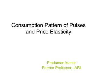 Consumption Pattern of Pulses
and Price Elasticity
Praduman kumar
Former Professor, IARI
 