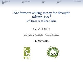 Introduction Methodology Data Results Conclusions
Are farmers willing to pay for drought
tolerant rice?
Evidence from Bihar, India
Patrick S. Ward
International Food Policy Research Institute
19 May 2014
 