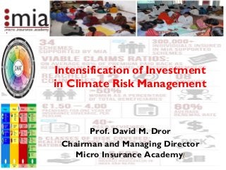 Intensification of Investment
in Climate Risk Management
Prof. David M. Dror
Chairman and Managing Director
Micro Insurance Academy/1
 