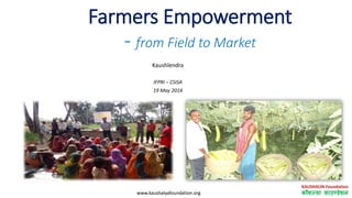 www.kaushalyafoundation.orgwww.kaushalyafoundation.org
Farmers Empowerment
- from Field to Market
Kaushlendra
IFPRI – CSISA
19 May 2014
 