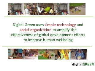 Digital Green uses simple technology and
social organization to amplify the
effectiveness of global development efforts
to improve human wellbeing
 