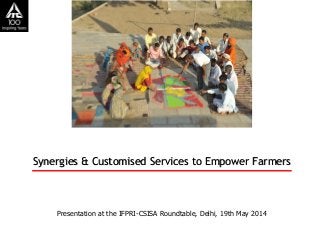 Synergies & Customised Services to Empower Farmers
Presentation at the IFPRI-CSISA Roundtable, Delhi, 19th May 2014
 