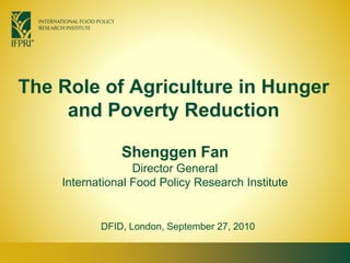 The Role of Agriculture in Hunger
and Poverty Reduction
Shenggen Fan
Director General
International Food Policy Research Institute
DFID, London, September 27, 2010
 