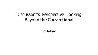 Discussant’s Perspective: Looking
Beyond the Conventional
JC Katyal
 