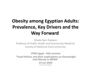 Obesity among Egyptian Adults:
Prevalence, Key Drivers and the
Way Forward
Ghada Nasr Radwan
Professor of Public Health and Community Medicine
Faculty of Medicine Cairo University
IFPRI Egypt - FAO seminar
“Food Policies and their Implications on Overweight
and Obesity in MENA"
14 Jan 2020
Ghada Nasr Radwan
 