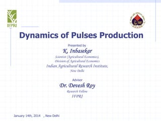 Dynamics of Pulses Production
Presented by

K. Inbasekar
Scientist (Agricultural Economics),
Division of Agricultural Economics

Indian Agricultural Research Institute,
New Delhi
Advisor

Dr. Devesh Roy
Research Fellow

IFPRI

January 14th, 2014 , New Delhi

 