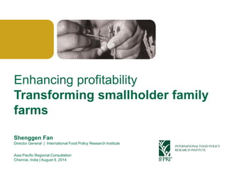 Click to edit Master title style 
Shenggen Fan, August 2014 
Enhancing profitabilityTransforming smallholder family farms 
Shenggen FanDirector General | International Food Policy Research Institute 
Asia Pacific Regional Consultation 
Chennai, India | August 9, 2014  