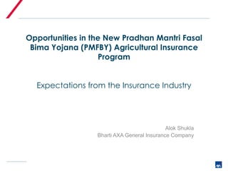 Opportunities in the New Pradhan Mantri Fasal
Bima Yojana (PMFBY) Agricultural Insurance
Program
Expectations from the Insurance Industry
Alok Shukla
Bharti AXA General Insurance Company
 