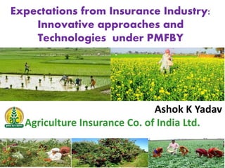 Expectations from Insurance Industry:
Innovative approaches and
Technologies under PMFBY
Ashok K Yadav
Agriculture Insurance Co. of India Ltd.
 