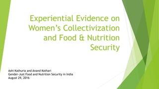 Experiential Evidence on
Women’s Collectivization
and Food & Nutrition
Security
Ashi Kathuria and Anand Kothari
Gender-Just Food and Nutrition Security in India
August 29, 2016
 