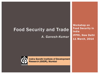 Workshop on
Food Security in
India
IFPRI, New Delhi
11 March, 2014
Food Security and Trade
A. Ganesh-Kumar
 