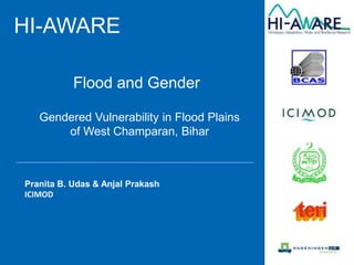 HI-AWARE
Gendered Vulnerability in Flood Plains
of West Champaran, Bihar
Pranita B. Udas & Anjal Prakash
ICIMOD
Flood and Gender
 