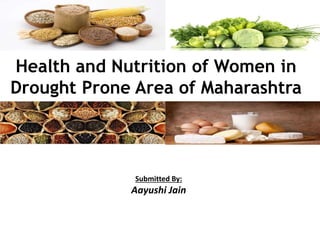 Health and Nutrition of Women in
Drought Prone Area of Maharashtra
Submitted By:
Aayushi Jain
 