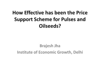 How Effective has been the Price
Support Scheme for Pulses and
Oilseeds?
Brajesh Jha
Institute of Economic Growth, Delhi
 
