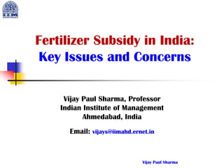 Fertilizer Subsidy in India:
Key Issues and Concerns
Vijay Paul Sharma, Professor
Indian Institute of Management
Ahmedabad, India
Email: vijays@iimahd.ernet.in
Vijay Paul Sharma
 