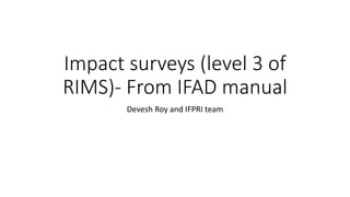 Impact surveys (level 3 of
RIMS)- From IFAD manual
Devesh Roy and IFPRI team
 