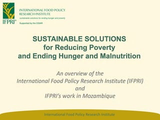 SUSTAINABLE SOLUTIONS
      for Reducing Poverty
and Ending Hunger and Malnutrition

                An overview of the
International Food Policy Research Institute (IFPRI)
                        and
           IFPRI’s work in Mozambique

           International Food Policy Research Institute
 