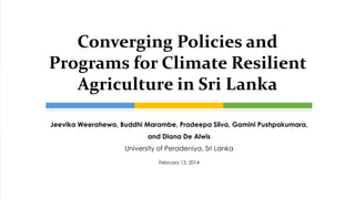 Jeevika Weerahewa, Buddhi Marambe, Pradeepa Silva, Gamini Pushpakumara,
and Diana De Alwis
University of Peradeniya, Sri Lanka
February 13, 2014
Converging Policies and
Programs for Climate Resilient
Agriculture in Sri Lanka
 