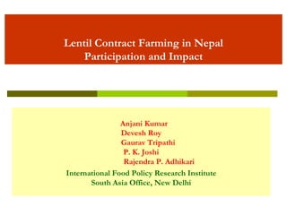 Lentil Contract Farming in Nepal
Participation and Impact
Anjani Kumar
Devesh Roy
Gaurav Tripathi
P. K. Joshi
Rajendra P. Adhikari
International Food Policy Research Institute
South Asia Office, New Delhi
 