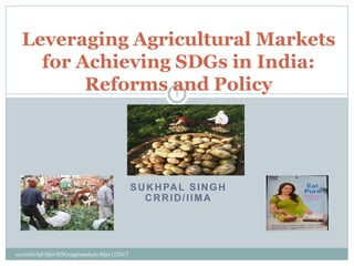 SUKHPAL SINGH
CRRID/IIMA
Leveraging Agricultural Markets
for Achieving SDGs in India:
Reforms and Policy1
ss/crrid/chd/ifpri/SDGsagrimarkets/May122017
 
