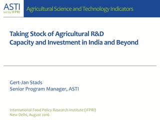 Taking Stock of Agricultural R&D
Capacity and Investment in India and Beyond
International Food Policy Research Institute (IFPRI)
New Delhi, August 2016
Gert-Jan Stads
Senior Program Manager, ASTI
AgriculturalScienceandTechnologyIndicators
 