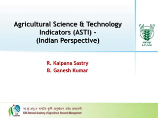 Agricultural Science & Technology
Indicators (ASTI) -
(Indian Perspective)
R. Kalpana Sastry
B. Ganesh Kumar
 