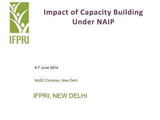 IFPRI, NEW DELHI
Impact of Capacity Building
Under NAIP
6-7 June 2014
NASC Complex, New Delhi
 