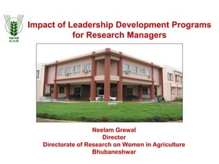 Impact of Leadership Development Programs
for Research Managers
Neelam Grewal
Director
Directorate of Research on Women in Agriculture
Bhubaneshwar
 