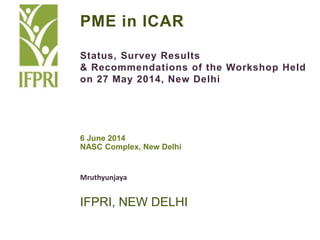 PME in ICAR
Status, Survey Results
& Recommendations of the Workshop Held
on 27 May 2014, New Delhi
6 June 2014
NASC Complex, New Delhi
Mruthyunjaya
IFPRI, NEW DELHI
 