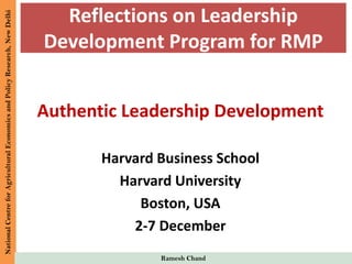 NationalCentreforAgriculturalEconomicsandPolicyResearch,NewDelhi
Ramesh Chand
Reflections on Leadership
Development Program for RMP
Authentic Leadership Development
Harvard Business School
Harvard University
Boston, USA
2-7 December
 