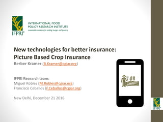 New technologies for better insurance:
Picture Based Crop Insurance
Berber Kramer (B.Kramer@cgiar.org)
IFPRI Research team:
Miguel Robles (M.Robles@cgiar.org)
Francisco Ceballos (F.Ceballos@cgiar.org)
New Delhi, December 21 2016
 