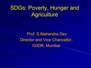 SDGs: Poverty, Hunger and
Agriculture
Prof. S.Mahendra Dev
Director and Vice Chancellor,
IGIDR, Mumbai
 