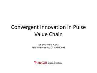 Convergent Innovation in Pulse
Value Chain
Dr. Srivardhini K. Jha
Research Scientist, CGIAR/MCCHE

 