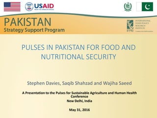 PULSES IN PAKISTAN FOR FOOD AND
NUTRITIONAL SECURITY
Stephen Davies, Saqib Shahzad and Wajiha Saeed
A Presentation to the Pulses for Sustainable Agriculture and Human Health
Conference
New Delhi, India
May 31, 2016
 