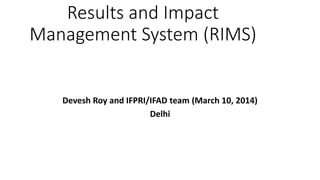 Results and Impact
Management System (RIMS)
Devesh Roy and IFPRI/IFAD team (March 10, 2014)
Delhi
 