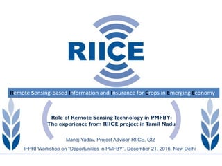 Remote Sensing-based Information and Insurance for Crops in Emerging Economy
Role of Remote SensingTechnology in PMFBY:
The experience from RIICE project inTamil Nadu
IFPRI Workshop on “Opportunities in PMFBY”, December 21, 2016, New Delhi
Manoj Yadav, Project Advisor-RIICE, GIZ
 