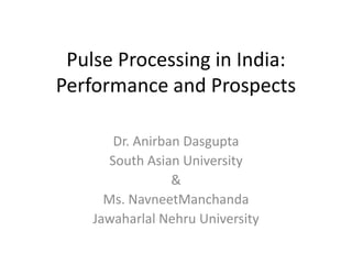 Pulse Processing in India:
Performance and Prospects
Dr. Anirban Dasgupta
South Asian University
&
Ms. NavneetManchanda
Jawaharlal Nehru University

 