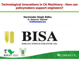 Harminder Singh Sidhu
Sr. Research Engineer
H.Sidhu@cgiar.org
Technological innovations in CA Machinery : How can
policymakers support engineers?
 