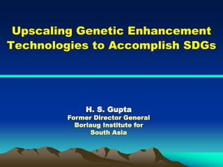 Upscaling Genetic Enhancement
Technologies to Accomplish SDGs
H. S. Gupta
Former Director General
Borlaug Institute for
South Asia
 