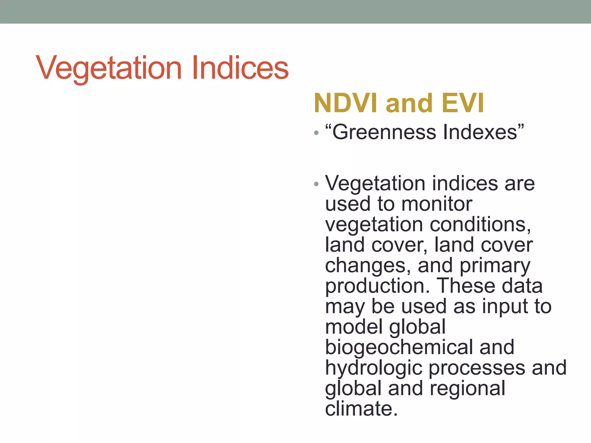 Vegetation Indices
NDVI and EVI
• “Greenness Indexes”
• Vegetation indices are
used to monitor
vegetation conditions,
land cover, land cover
changes, and primary
production. These data
may be used as input to
model global
biogeochemical and
hydrologic processes and
global and regional
climate.
 