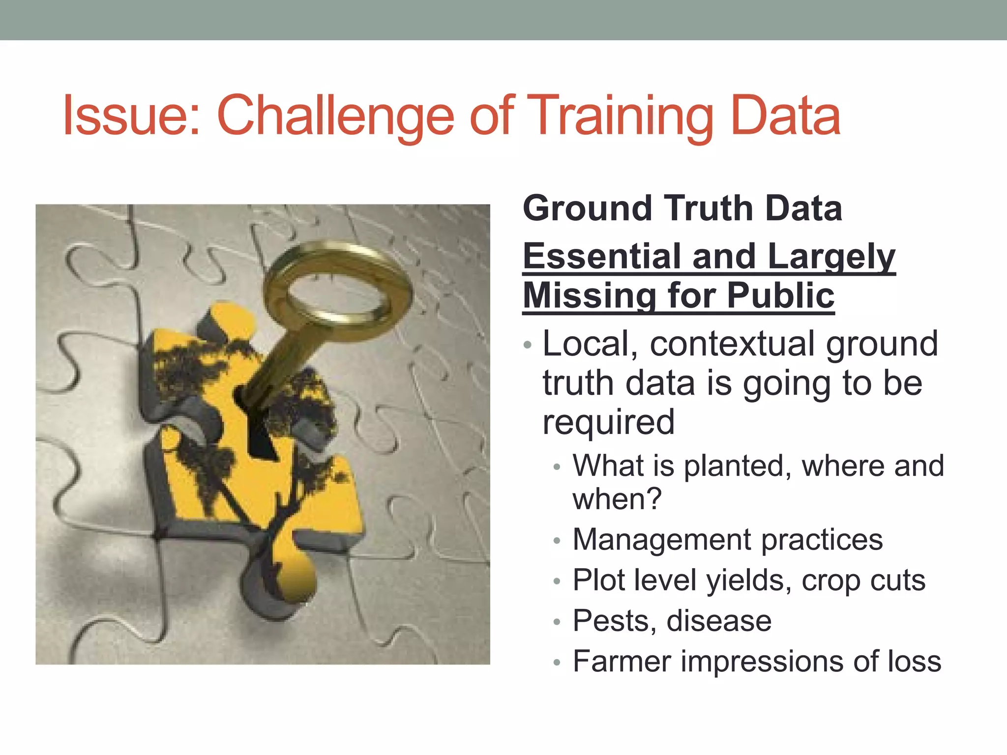 Issue: Challenge of Training Data
• Ground Truth Data
Essential and Largely
Missing for Public
• Local, contextual ground
truth data is going to be
required
• What is planted, where and
when?
• Management practices
• Plot level yields, crop cuts
• Pests, disease
• Farmer impressions of loss
 
