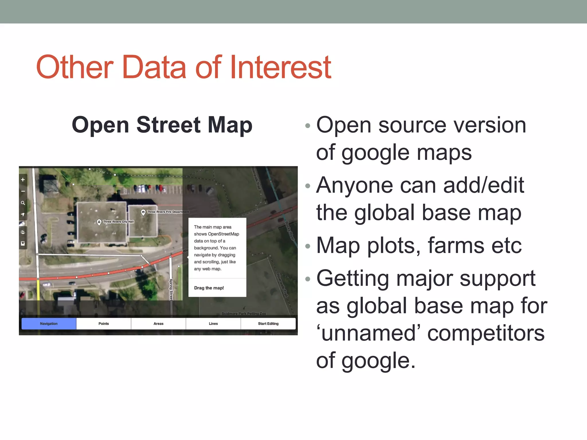 Other Data of Interest
• Open source version
of google maps
• Anyone can add/edit
the global base map
• Map plots, farms etc
• Getting major support
as global base map for
‘unnamed’ competitors
of google.
Open Street Map
 