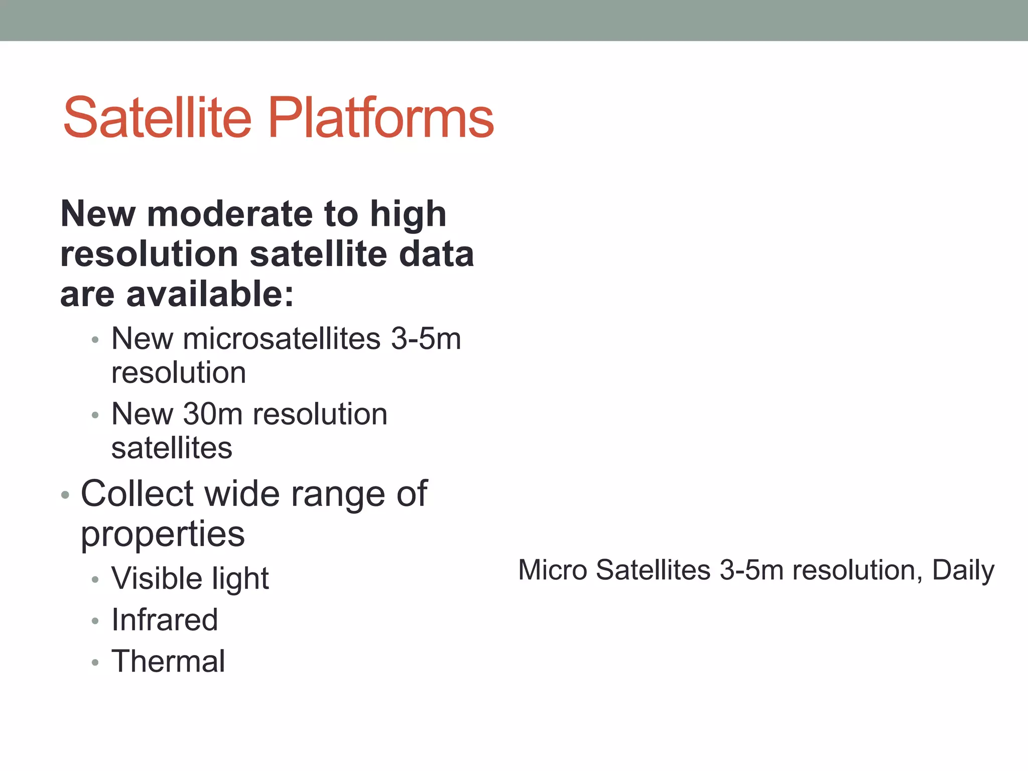 Satellite Platforms
New moderate to high
resolution satellite data
are available:
• New microsatellites 3-5m
resolution
• New 30m resolution
satellites
• Collect wide range of
properties
• Visible light
• Infrared
• Thermal
Micro Satellites 3-5m resolution, Daily
 