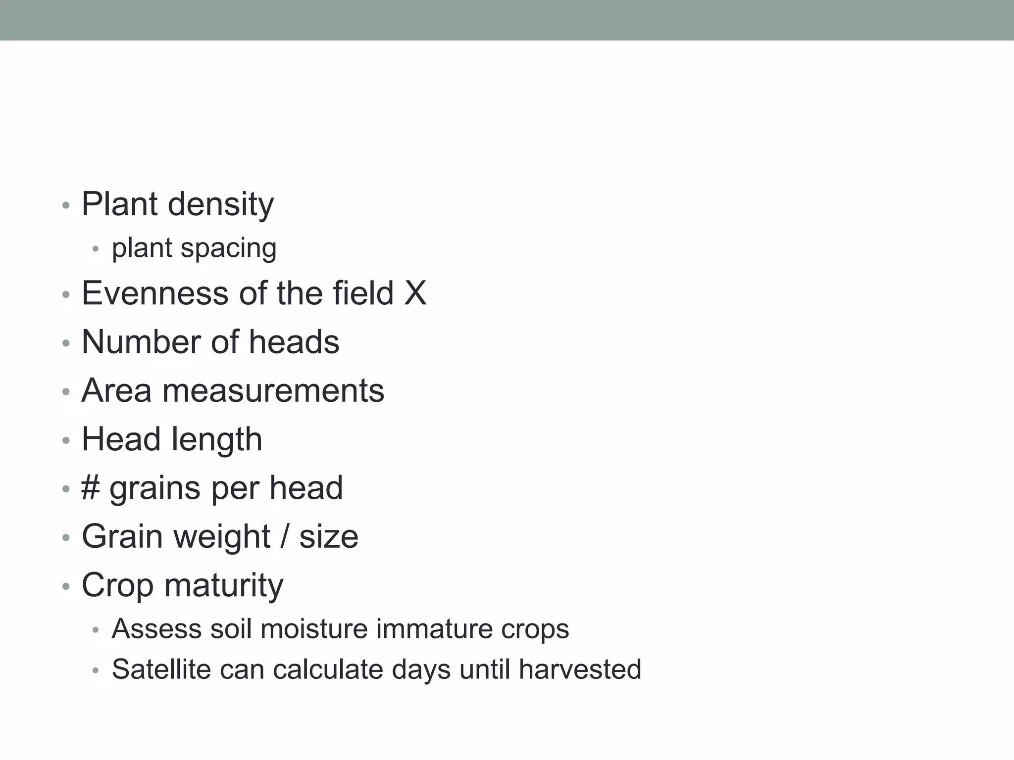 • Plant density
• plant spacing
• Evenness of the field X
• Number of heads
• Area measurements
• Head length
• # grains per head
• Grain weight / size
• Crop maturity
• Assess soil moisture immature crops
• Satellite can calculate days until harvested
 
