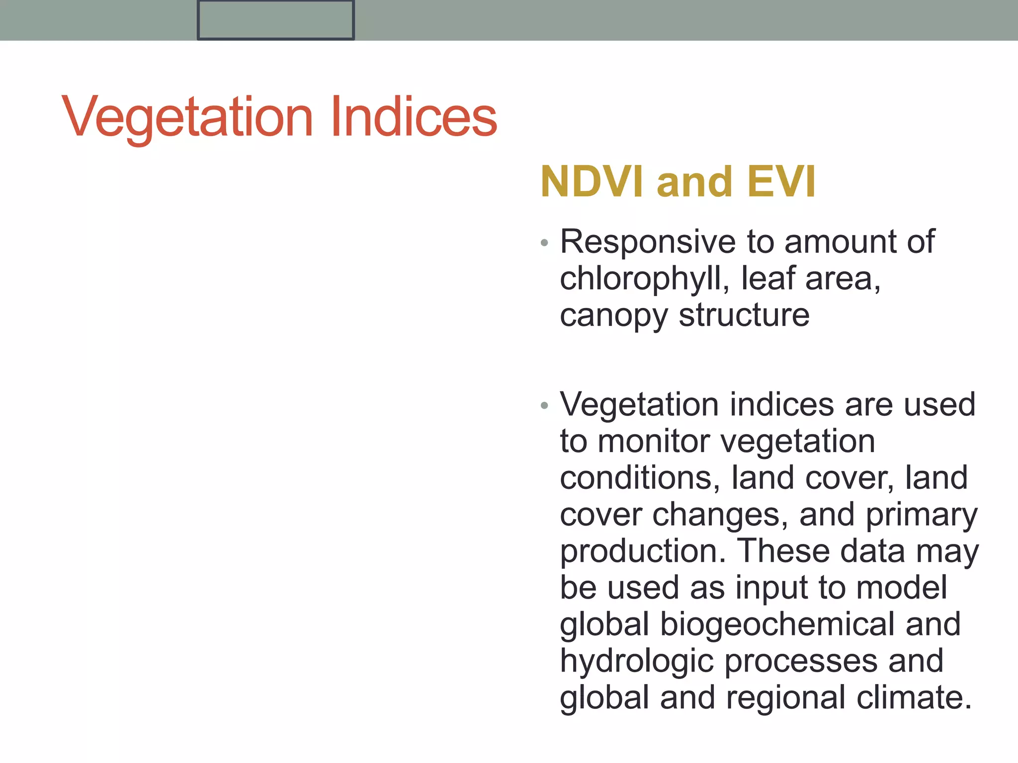 Vegetation Indices
NDVI and EVI
• Responsive to amount of
chlorophyll, leaf area,
canopy structure
• Vegetation indices are used
to monitor vegetation
conditions, land cover, land
cover changes, and primary
production. These data may
be used as input to model
global biogeochemical and
hydrologic processes and
global and regional climate.
 