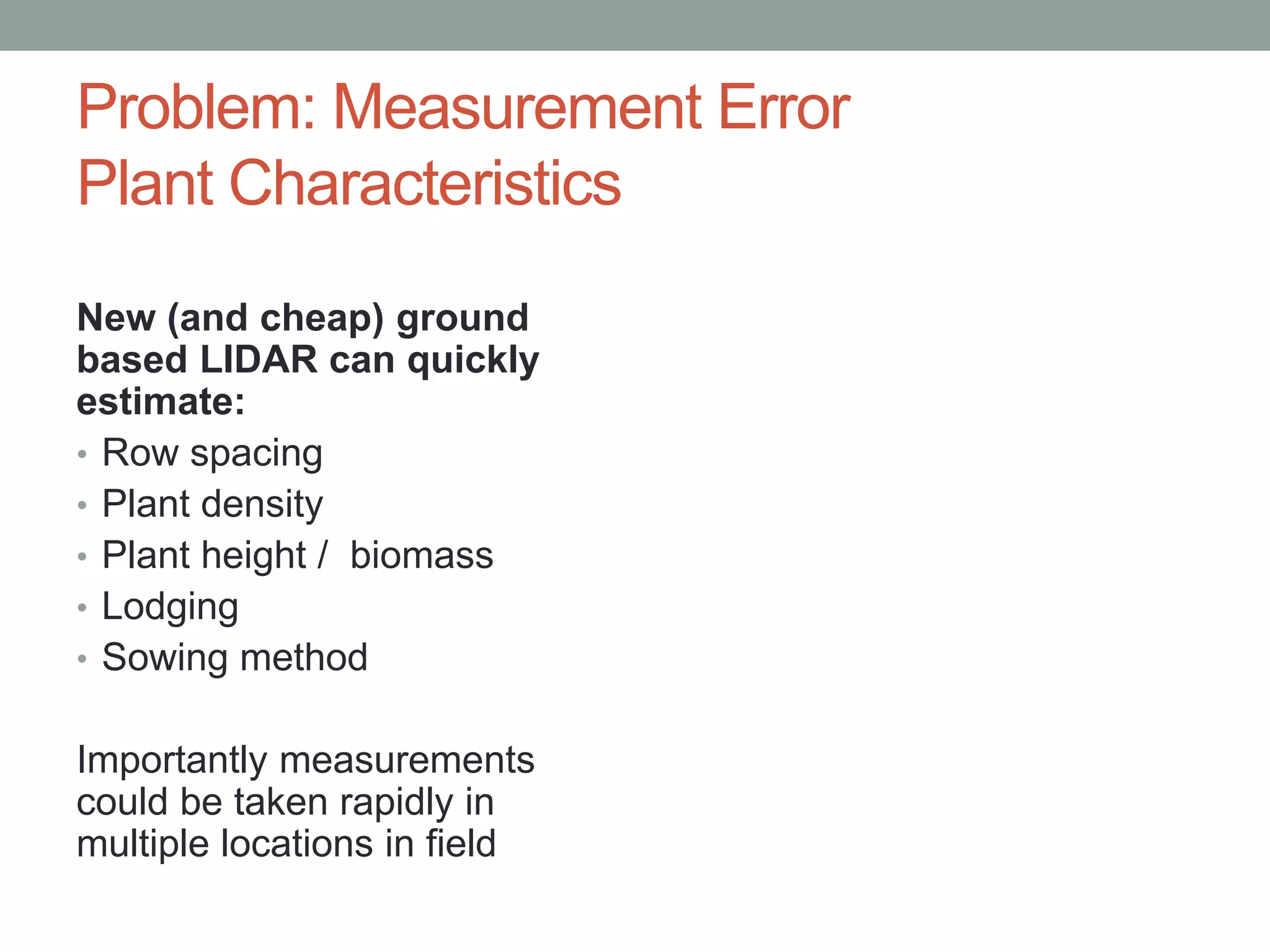 Problem: Measurement Error
Plant Characteristics
New (and cheap) ground
based LIDAR can quickly
estimate:
• Row spacing
• Plant density
• Plant height / biomass
• Lodging
• Sowing method
Importantly measurements
could be taken rapidly in
multiple locations in field
 