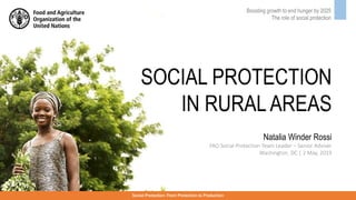 SOCIAL PROTECTION
IN RURAL AREAS
Boosting growth to end hunger by 2025
The role of social protection
Social Protection: From Protection to Production
Natalia Winder Rossi
FAO Social Protection Team Leader – Senior Adviser
Washington, DC | 2 May, 2019
 
