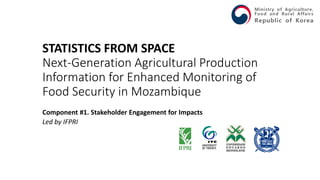 STATISTICS FROM SPACE
Next-Generation Agricultural Production
Information for Enhanced Monitoring of
Food Security in Mozambique
Component #1. Stakeholder Engagement for Impacts
Led by IFPRI
 