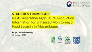 STATISTICS FROM SPACE
Next-Generation Agricultural Production
Information for Enhanced Monitoring of
Food Security in Mozambique
Project Kickoff Meeting
12 January 2023
 