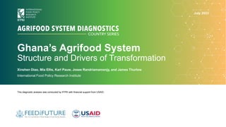 Ghana’s Agrifood System
Structure and Drivers of Transformation
Xinshen Diao, Mia Ellis, Karl Pauw, Josee Randriamamonjy, and James Thurlow
International Food Policy Research Institute
This diagnostic analysis was conducted by IFPRI with financial support from USAID.
July 2023
 